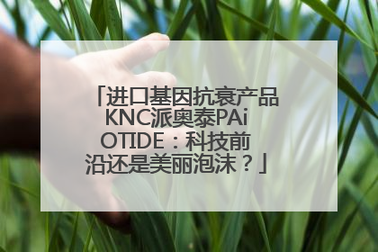 进口基因抗衰产品KNC派奥泰PAiOTIDE：科技前沿还是美丽泡沫？