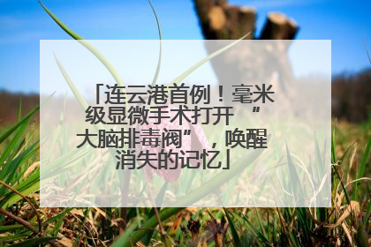 连云港首例！毫米级显微手术打开 “大脑排毒阀”，唤醒消失的记忆