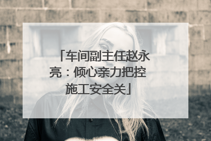 车间副主任赵永亮：倾心亲力把控施工安全关