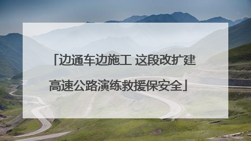 边通车边施工 这段改扩建高速公路演练救援保安全