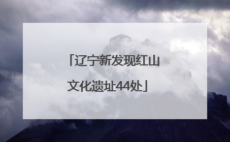 辽宁新发现红山文化遗址44处