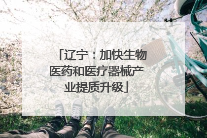 辽宁：加快生物医药和医疗器械产业提质升级