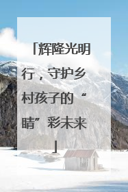 辉隆光明行，守护乡村孩子的“睛”彩未来