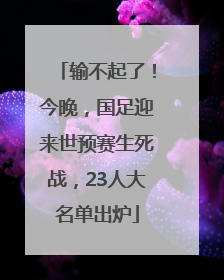 输不起了！今晚，国足迎来世预赛生死战，23人大名单出炉