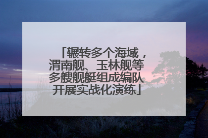 辗转多个海域，渭南舰、玉林舰等多艘舰艇组成编队开展实战化演练