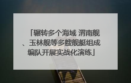 辗转多个海域 渭南舰、玉林舰等多艘舰艇组成编队开展实战化演练