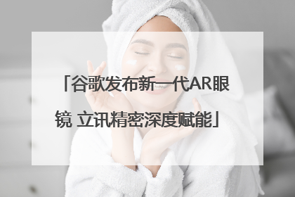 谷歌发布新一代AR眼镜 立讯精密深度赋能