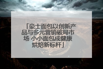 豪士面包以创新产品与多元营销破局市场 小小面包成健康烘焙新标杆