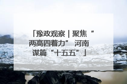 豫政观察｜聚焦“两高四着力” 河南谋篇“十五五”