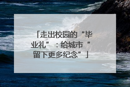 走出校园的“毕业礼”：给城市“留下更多纪念”