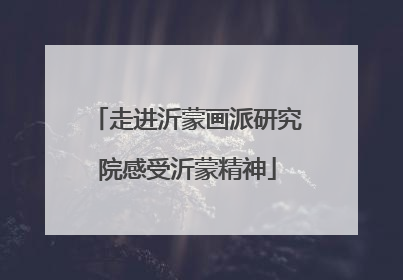 走进沂蒙画派研究院感受沂蒙精神