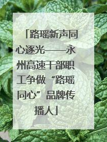 路瑶新声同心逐光——永州高速干部职工争做“路瑶同心”品牌传播人