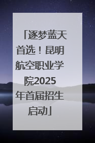 逐梦蓝天首选！昆明航空职业学院2025年首届招生启动