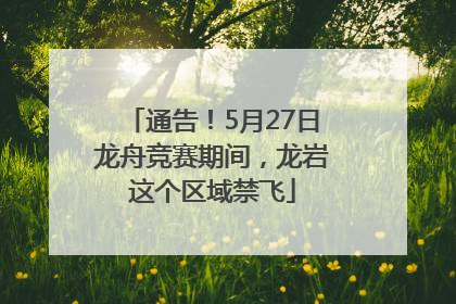 通告！5月27日龙舟竞赛期间，龙岩这个区域禁飞