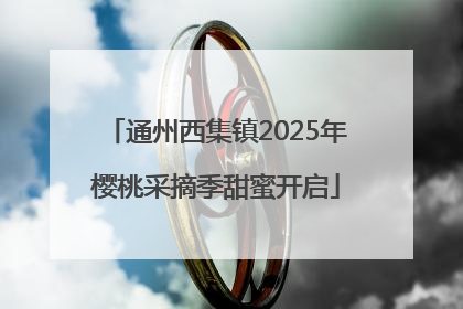 通州西集镇2025年樱桃采摘季甜蜜开启