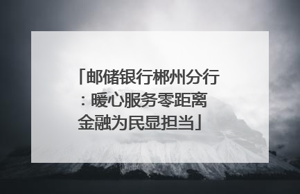 邮储银行郴州分行：暖心服务零距离 金融为民显担当