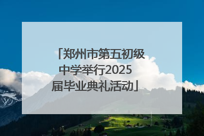 郑州市第五初级中学举行2025届毕业典礼活动