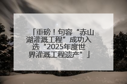 重磅！句容“赤山湖灌溉工程”成功入选“2025年度世界灌溉工程遗产”