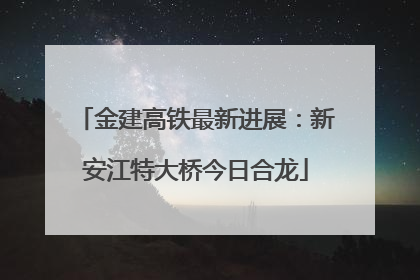 金建高铁最新进展：新安江特大桥今日合龙