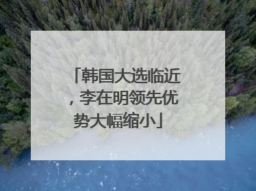 韩国大选临近，李在明领先优势大幅缩小