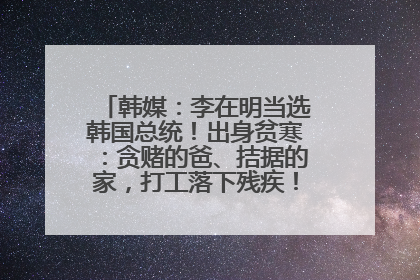 韩媒：李在明当选韩国总统！出身贫寒：贪赌的爸、拮据的家，打工落下残疾！如今仍官司缠身