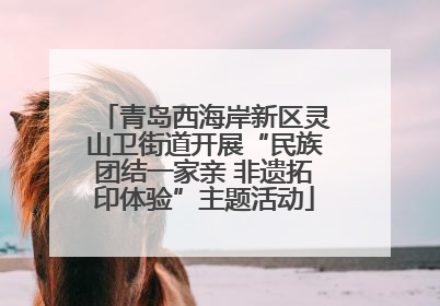 青岛西海岸新区灵山卫街道开展“民族团结一家亲 非遗拓印体验”主题活动