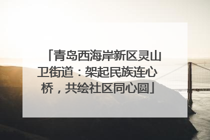 青岛西海岸新区灵山卫街道：架起民族连心桥，共绘社区同心圆