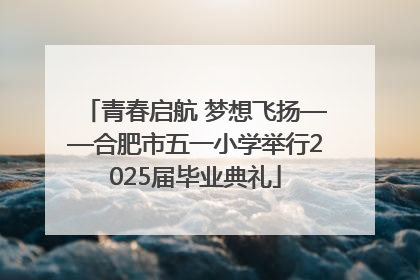 青春启航 梦想飞扬——合肥市五一小学举行2025届毕业典礼