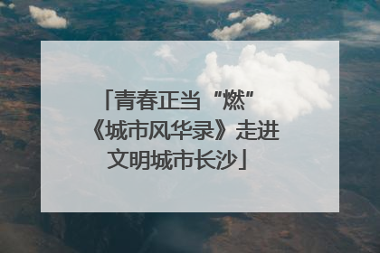 青春正当“燃” 《城市风华录》走进文明城市长沙