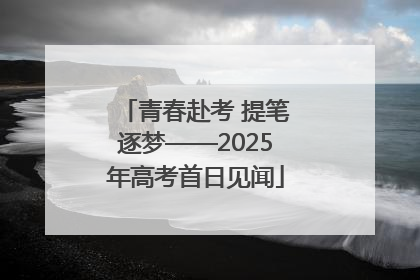 青春赴考 提笔逐梦——2025年高考首日见闻
