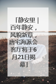 静安里｜百年静安，风貌新章，唐宅海派会客厅将于6月21日揭幕
