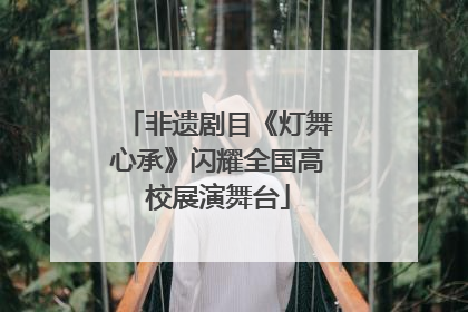 非遗剧目《灯舞心承》闪耀全国高校展演舞台
