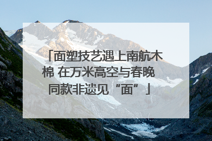 面塑技艺遇上南航木棉 在万米高空与春晚同款非遗见“面”
