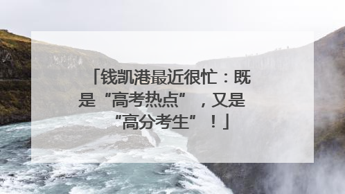 钱凯港最近很忙：既是“高考热点”，又是“高分考生”！