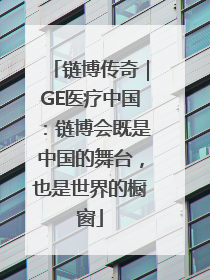 链博传奇｜GE医疗中国：链博会既是中国的舞台，也是世界的橱窗