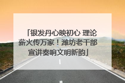 银发丹心映初心 理论薪火传万家！潍坊老干部宣讲奏响文明新韵