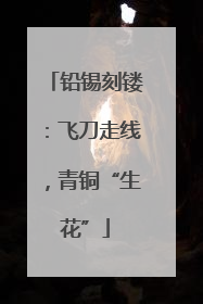 铅锡刻镂：飞刀走线，青铜“生花”