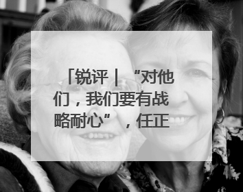 锐评｜“对他们，我们要有战略耐心”，任正非给谁提了醒