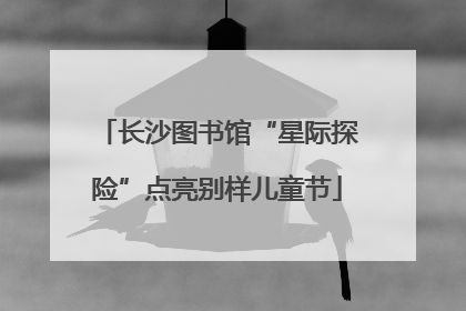 长沙图书馆“星际探险”点亮别样儿童节