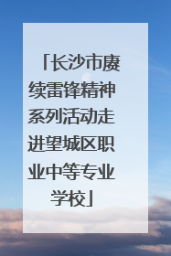 长沙市赓续雷锋精神系列活动走进望城区职业中等专业学校