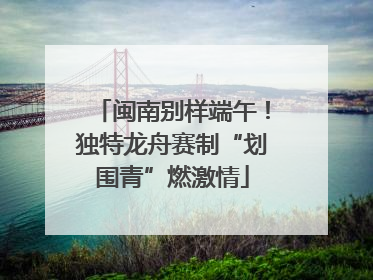 闽南别样端午！独特龙舟赛制“划围青”燃激情