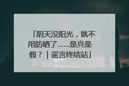 阴天没阳光，就不用防晒了……是真是假？｜谣言终结站