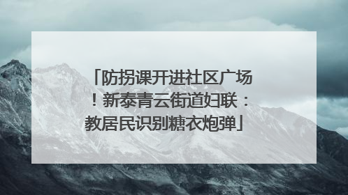 防拐课开进社区广场！新泰青云街道妇联：教居民识别糖衣炮弹