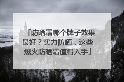 防晒霜哪个牌子效果最好？实力防晒，这些爆火防晒霜值得入手