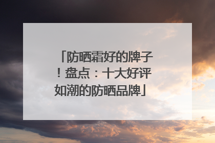 防晒霜好的牌子！盘点：十大好评如潮的防晒品牌