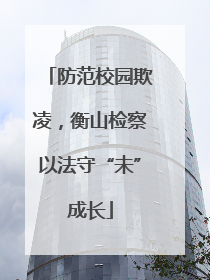 防范校园欺凌，衡山检察以法守“未”成长