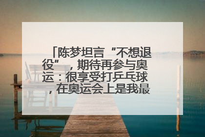 陈梦坦言“不想退役”，期待再参与奥运：很享受打乒乓球，在奥运会上是我最幸福的时候