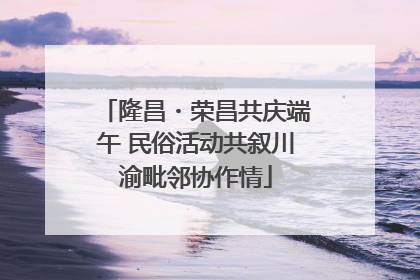 隆昌・荣昌共庆端午 民俗活动共叙川渝毗邻协作情