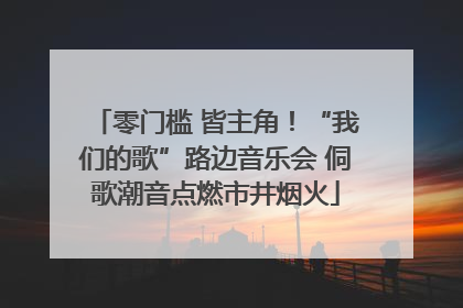 零门槛 皆主角！“我们的歌”路边音乐会 侗歌潮音点燃市井烟火