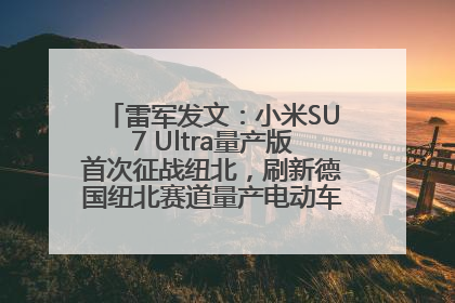 雷军发文：小米SU7 Ultra量产版首次征战纽北，刷新德国纽北赛道量产电动车圈速纪录，成为纽北史上最速量产电动车